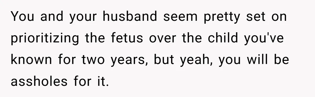 You and your husband seem pretty set on prioritizing the fetus over the child you've known for two years, but yeah, you will be assholes for it.