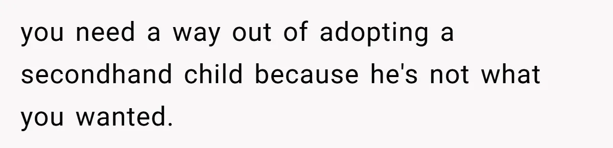 you need a way out of adopting a secondhand child because he's not what you wanted.