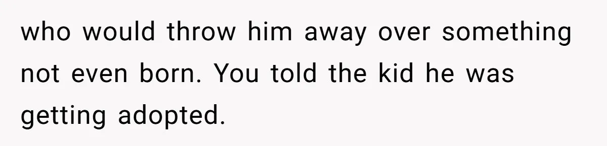 who would throw him away over something not even born. You told the kid he was getting adopted.