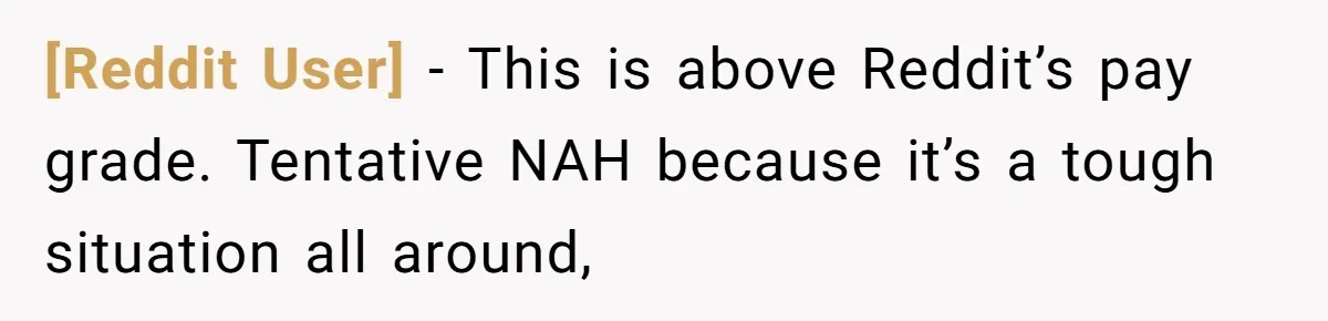 [Reddit User] − This is above Reddit’s pay grade. Tentative NAH because it’s a tough situation all around,