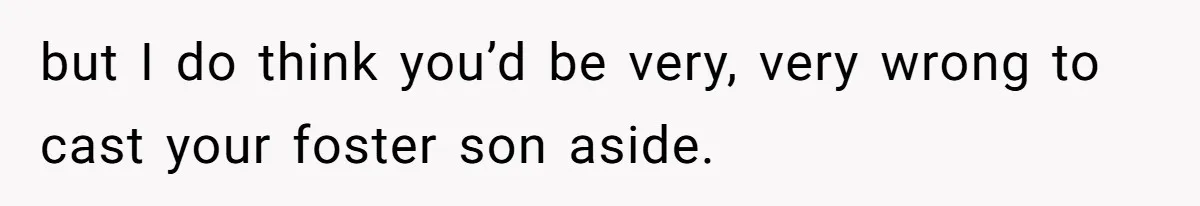 but I do think you’d be very, very wrong to cast your foster son aside.
