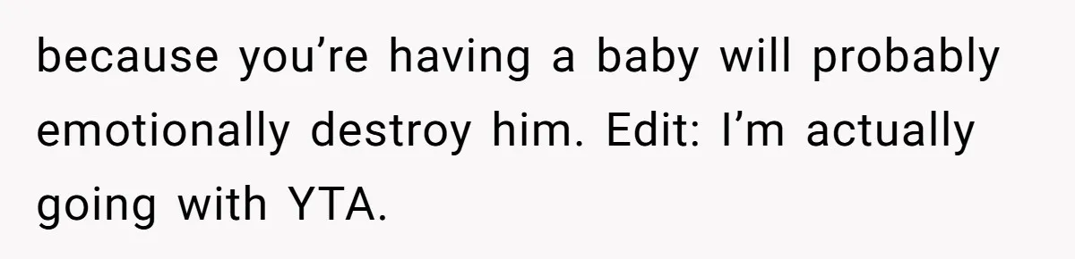 because you’re having a baby will probably emotionally destroy him. Edit: I’m actually going with YTA.