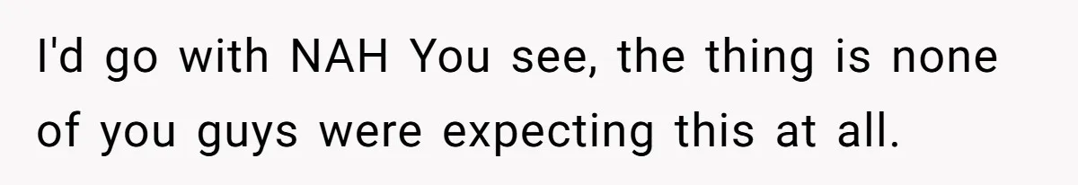 I'd go with NAH You see, the thing is none of you guys were expecting this at all.