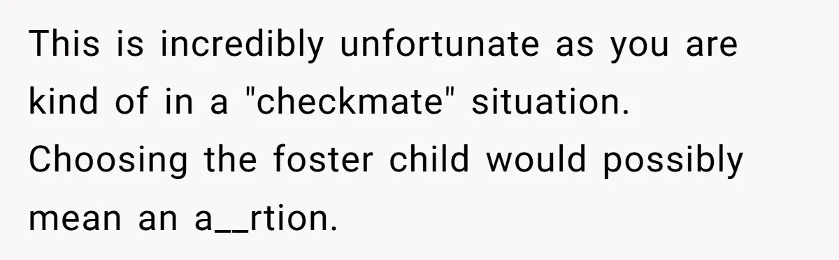 This is incredibly unfortunate as you are kind of in a "checkmate" situation. Choosing the foster child would possibly mean an a__rtion.