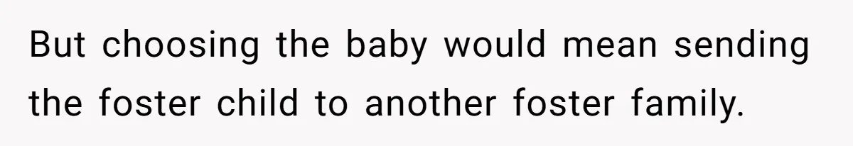 But choosing the baby would mean sending the foster child to another foster family.