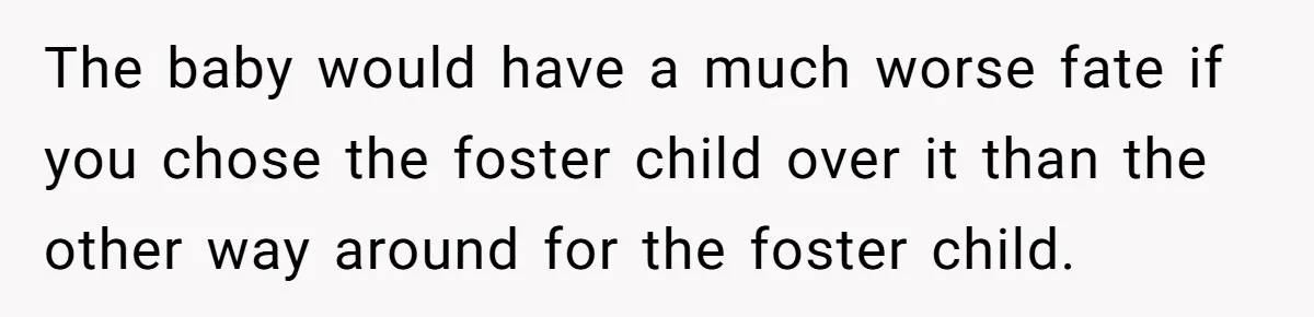 The baby would have a much worse fate if you chose the foster child over it than the other way around for the foster child.