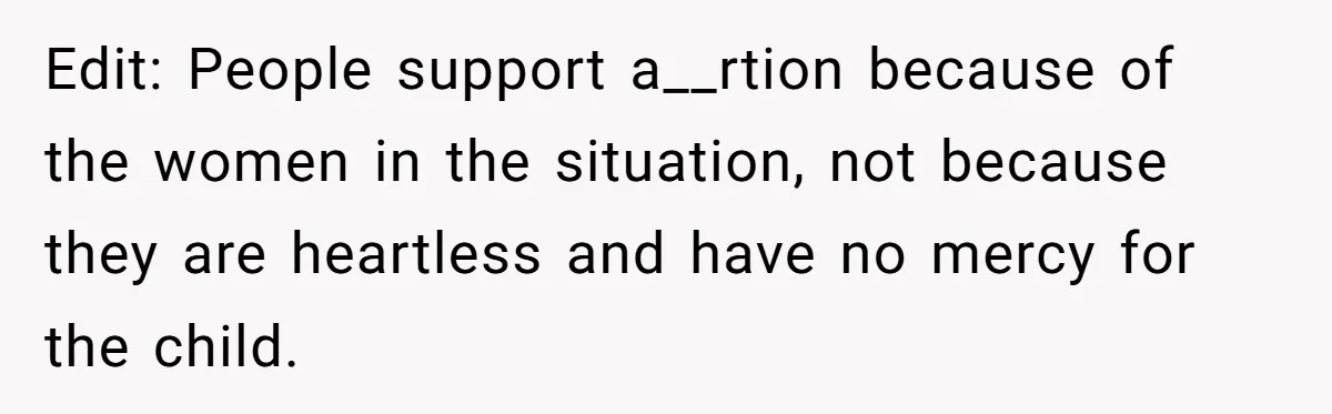Edit: People support a__rtion because of the women in the situation, not because they are heartless and have no mercy for the child.