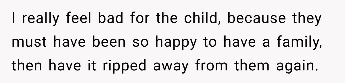 I really feel bad for the child, because they must have been so happy to have a family, then have it ripped away from them again.