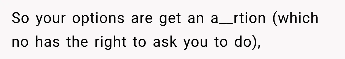 So your options are get an a__rtion (which no has the right to ask you to do),