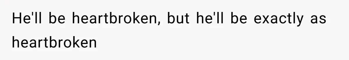 He'll be heartbroken, but he'll be exactly as heartbroken
