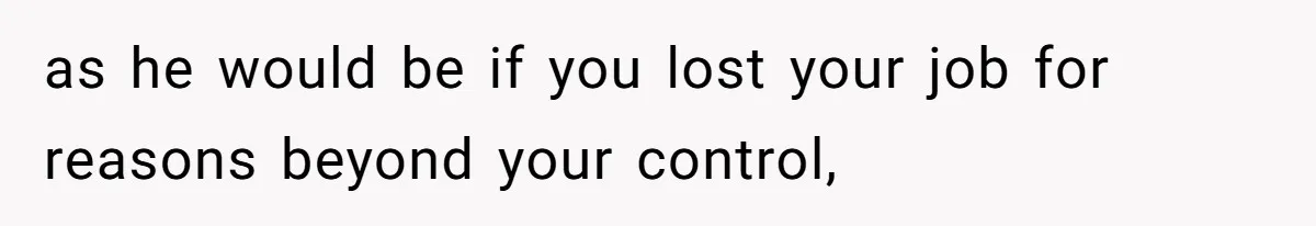 as he would be if you lost your job for reasons beyond your control,