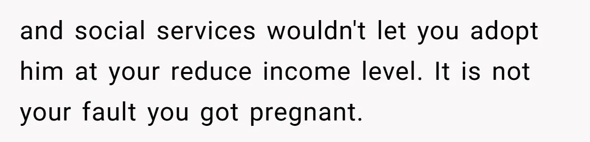 and social services wouldn't let you adopt him at your reduce income level. It is not your fault you got pregnant.