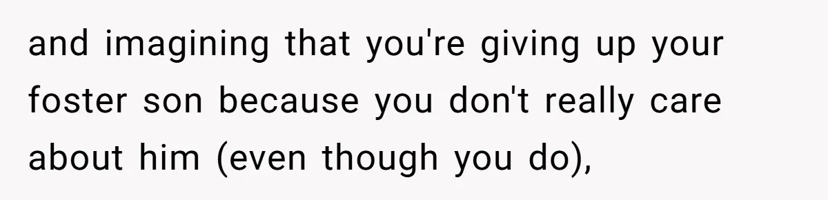 and imagining that you're giving up your foster son because you don't really care about him (even though you do),