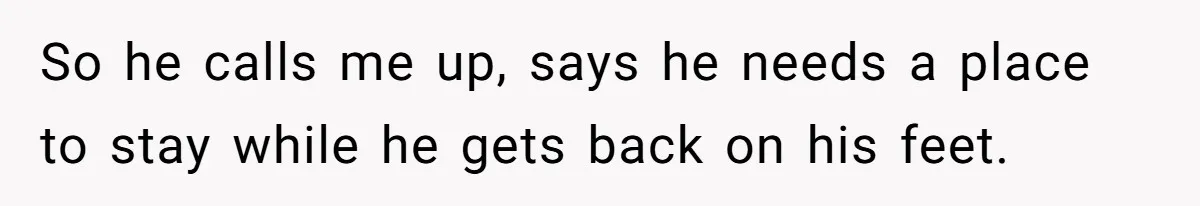 So he calls me up, says he needs a place to stay while he gets back on his feet.