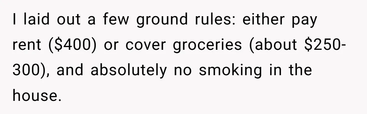 I laid out a few ground rules: either pay rent ($400) or cover groceries (about $250-300), and absolutely no smoking in the house.