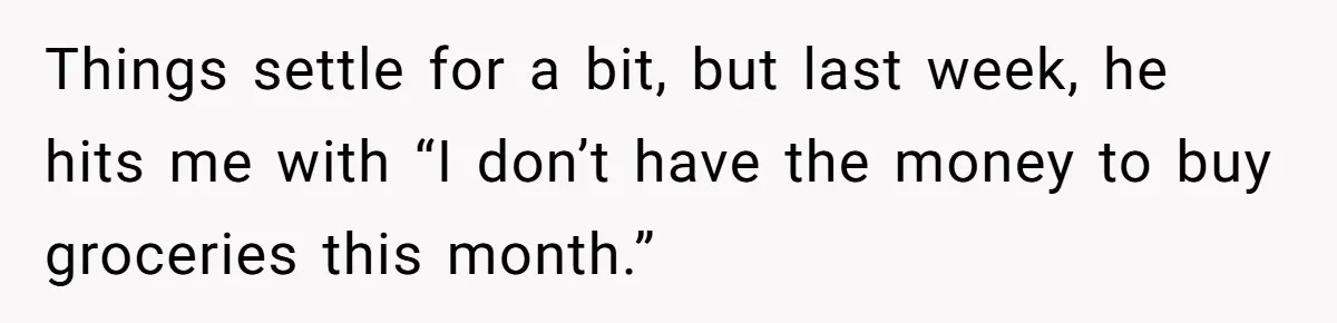 Things settle for a bit, but last week, he hits me with “I don’t have the money to buy groceries this month.”