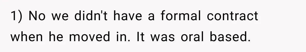 1) No we didn't have a formal contract when he moved in. It was oral based.