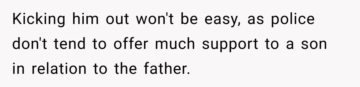 Kicking him out won't be easy, as police don't tend to offer much support to a son in relation to the father.