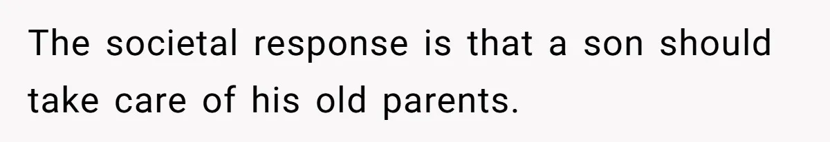 The societal response is that a son should take care of his old parents.