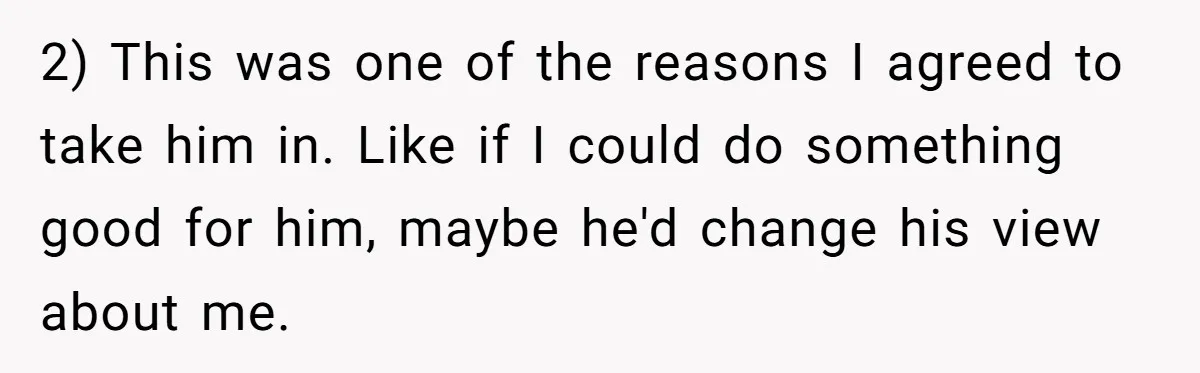 2) This was one of the reasons I agreed to take him in. Like if I could do something good for him, maybe he'd change his view about me.