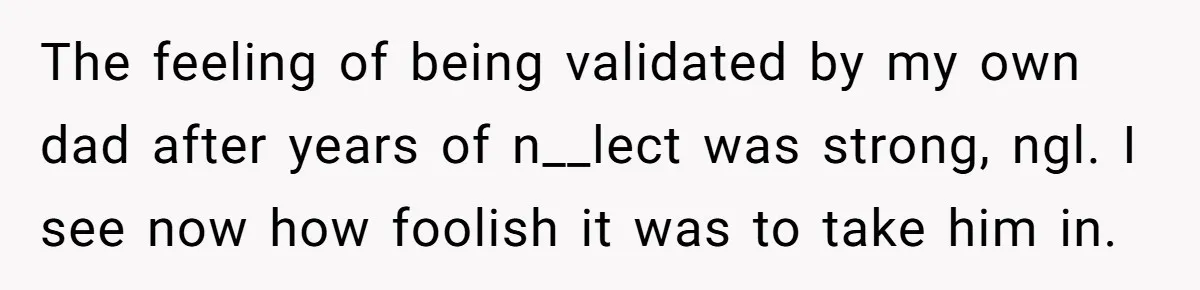 The feeling of being validated by my own dad after years of n__lect was strong, ngl. I see now how foolish it was to take him in.