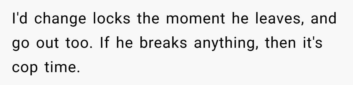 I'd change locks the moment he leaves, and go out too. If he breaks anything, then it's cop time.