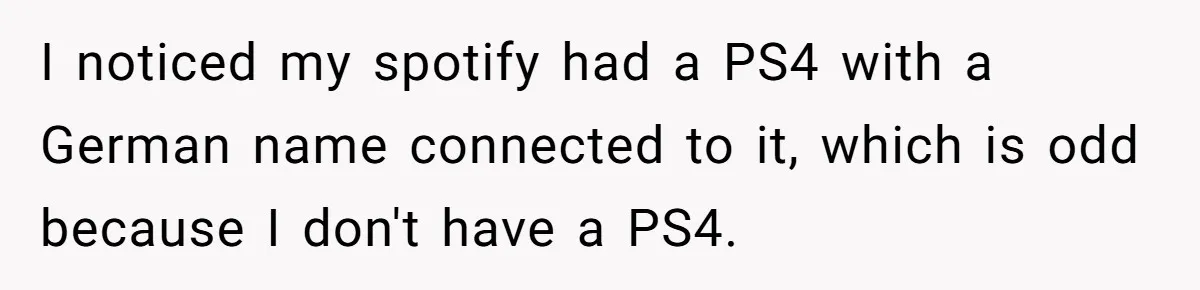 I noticed my spotify had a PS4 with a German name connected to it, which is odd because I don't have a PS4.