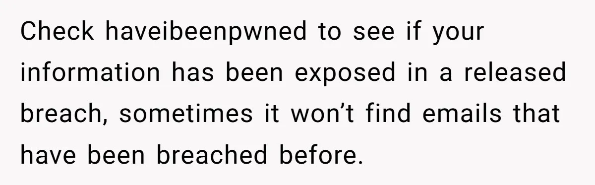 Check haveibeenpwned to see if your information has been exposed in a released breach, sometimes it won’t find emails that have been breached before.