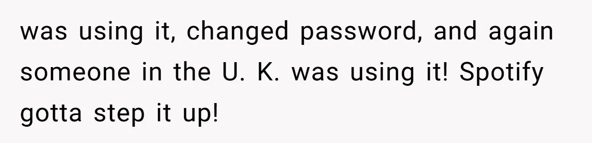 was using it, changed password, and again someone in the U. K. was using it! Spotify gotta step it up!