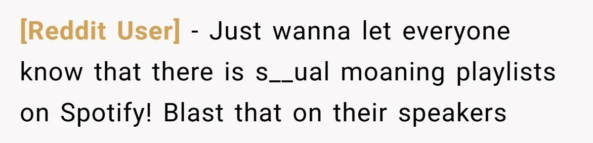 [Reddit User] − Just wanna let everyone know that there is s__ual moaning playlists on Spotify! Blast that on their speakers