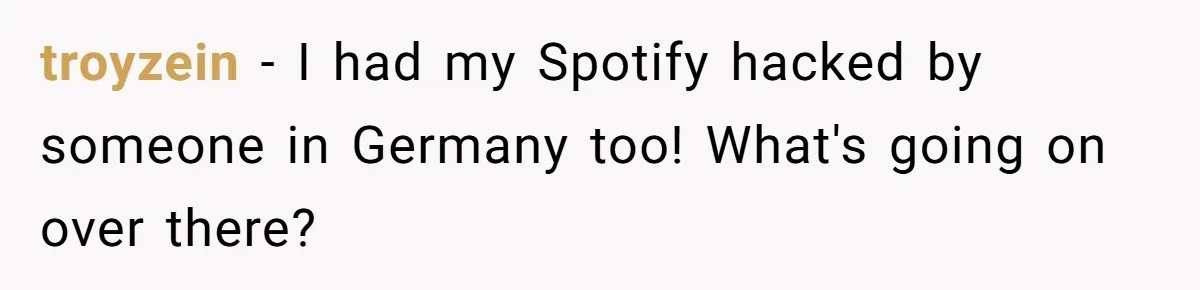 troyzein − I had my Spotify hacked by someone in Germany too! What's going on over there?