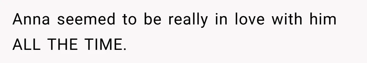 Anna seemed to be really in love with him ALL THE TIME.