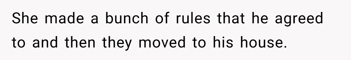 She made a bunch of rules that he agreed to and then they moved to his house.