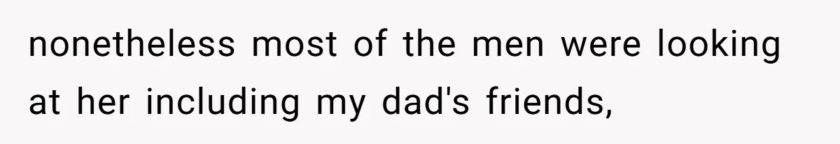 nonetheless most of the men were looking at her including my dad's friends,