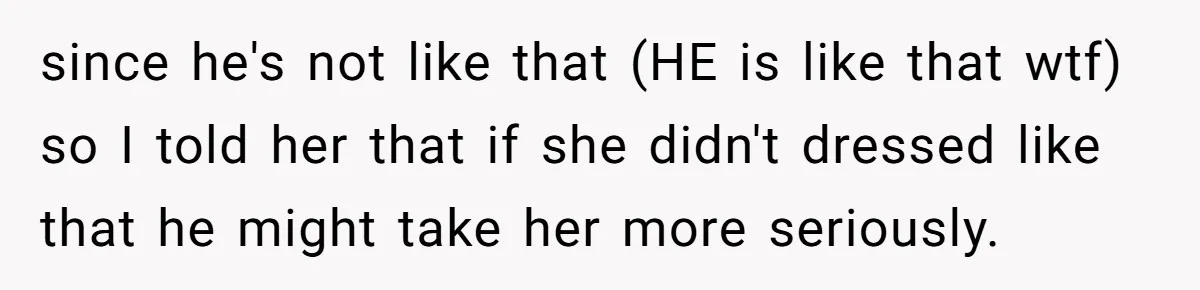 since he's not like that (HE is like that wtf) so I told her that if she didn't dressed like that he might take her more seriously.