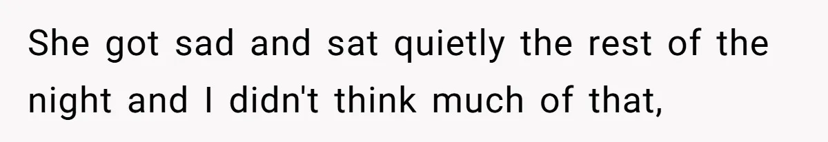 She got sad and sat quietly the rest of the night and I didn't think much of that,