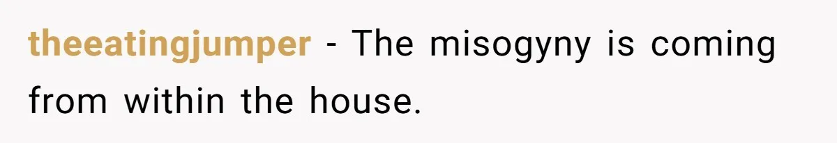 theeatingjumper − The misogyny is coming from within the house.