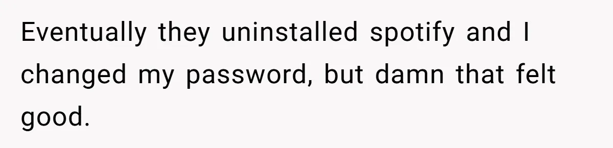 Eventually they uninstalled spotify and I changed my password, but damn that felt good.