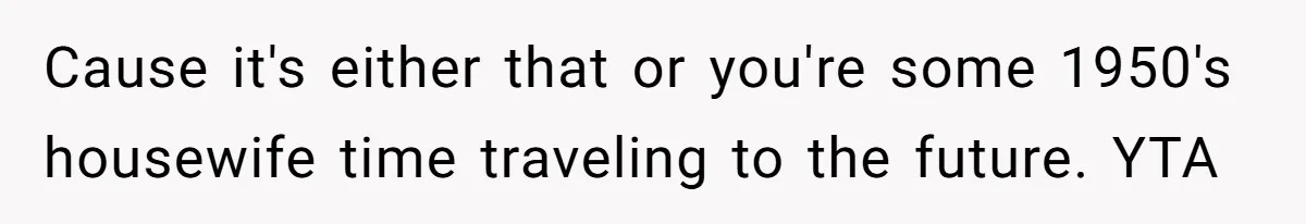 Cause it's either that or you're some 1950's housewife time traveling to the future. YTA