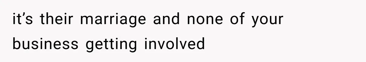 it’s their marriage and none of your business getting involved