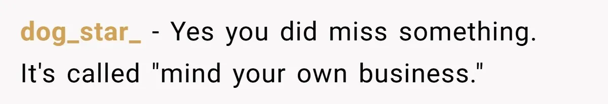 dog_star_ − Yes you did miss something. It's called "mind your own business."