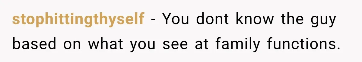 stophittingthyself − You dont know the guy based on what you see at family functions.