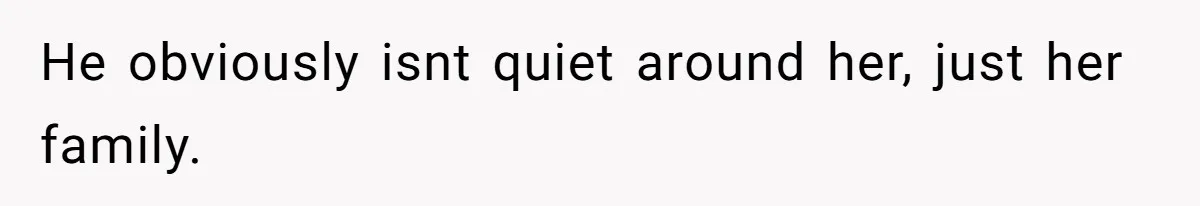 He obviously isnt quiet around her, just her family.