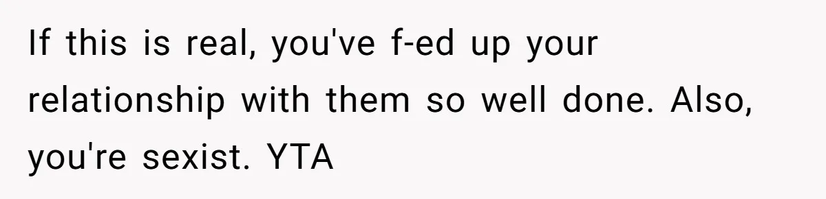 If this is real, you've f-ed up your relationship with them so well done. Also, you're sexist. YTA