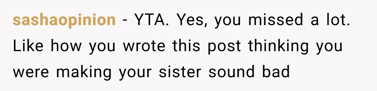 sashaopinion − YTA. Yes, you missed a lot. Like how you wrote this post thinking you were making your sister sound bad