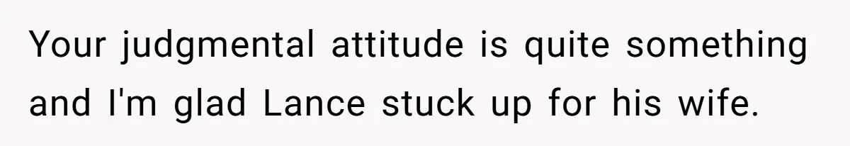 Your judgmental attitude is quite something and I'm glad Lance stuck up for his wife.