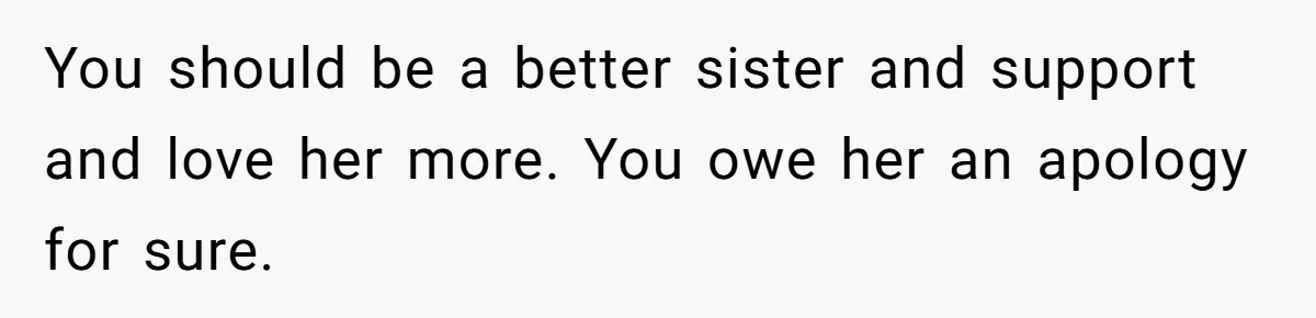 You should be a better sister and support and love her more. You owe her an apology for sure.