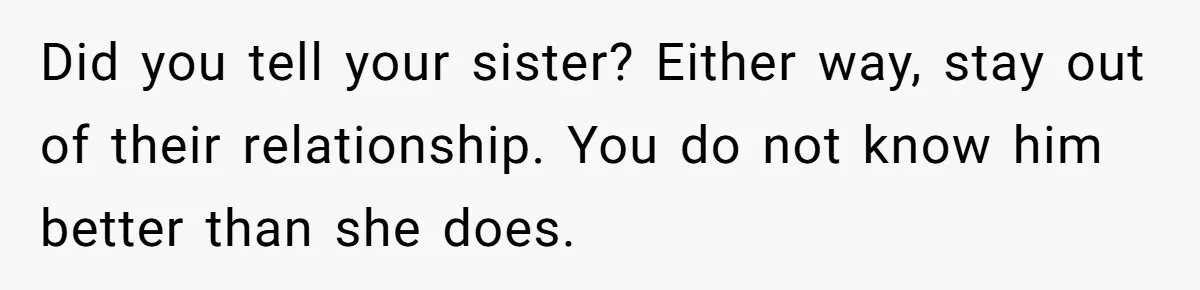 Did you tell your sister? Either way, stay out of their relationship. You do not know him better than she does.