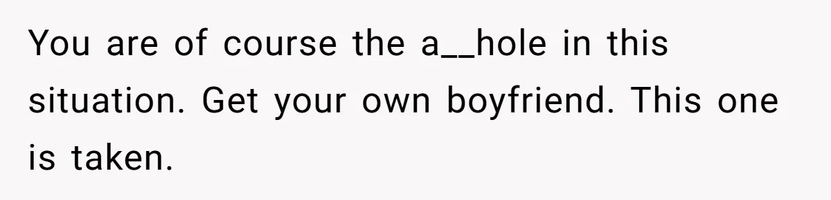You are of course the a__hole in this situation. Get your own boyfriend. This one is taken.