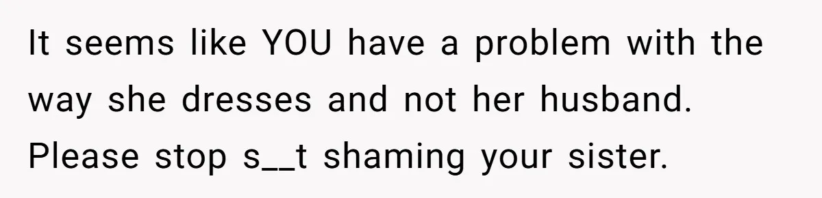 It seems like YOU have a problem with the way she dresses and not her husband. Please stop s__t shaming your sister.